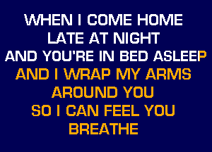 INHEN I COME HOME

LATE AT NIGHT
AND YOU'RE IN BED ASLEEP

AND I WRAP MY ARMS
AROUND YOU
SO I CAN FEEL YOU
BREATHE