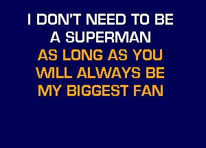 I DDMT NEED TO BE
A SUPERMAN
AS LONG AS YOU
WILL ALWAYS BE
MY BIGGEST FAN