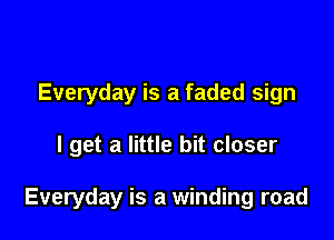 Everyday is a faded sign

I get a little bit closer

Everyday is a winding road