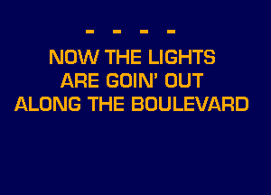 NOW THE LIGHTS
ARE GOIN' OUT
ALONG THE BOULEVARD