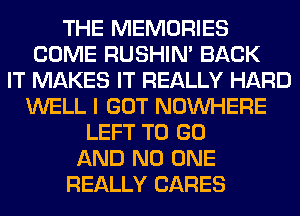 THE MEMORIES
COME RUSHIN' BACK
IT MAKES IT REALLY HARD
WELL I GOT NOUVHERE
LEFT TO GO
AND NO ONE
REALLY CARES