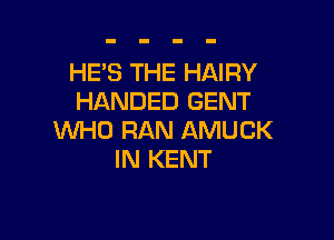 HES THE HAIRY
HANDED GENT

WHO RAN AMUCK
IN KENT