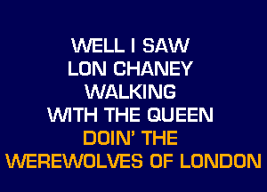 WELL I SAW
LON CHANEY
WALKING
WITH THE QUEEN
DOIN' THE
WEREWOLVES OF LONDON