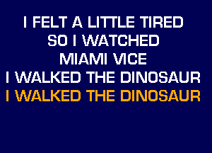 I FELT A LITTLE TIRED
SO I WATCHED
MIAMI VICE
I WALKED THE DINOSAUR
I WALKED THE DINOSAUR