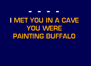 I MET YOU IN A CAVE
YOU WERE

PAINTING BUFFALO