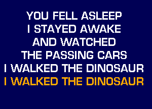 YOU FELL ASLEEP
I STAYED AWAKE
AND WATCHED
THE PASSING CARS
I WALKED THE DINOSAUR
I WALKED THE DINOSAUR
