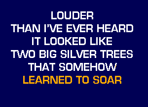 LOUDER
THAN I'VE EVER HEARD
IT LOOKED LIKE
TWO BIG SILVER TREES
THAT SOMEHOW
LEARNED T0 BOAR