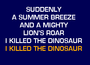 SUDDENLY
A SUMMER BREEZE
AND A MIGHTY
LION'S ROAR
I KILLED THE DINOSAUR
I KILLED THE DINOSAUR