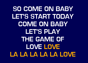SO COME ON BABY
LETS START TODAY
COME ON BABY
LET'S PLAY
THE GAME OF
LOVE LOVE
LA LA LA LA LA LOVE