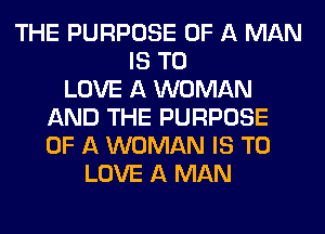 THE PURPOSE OF A MAN
IS TO
LOVE A WOMAN
AND THE PURPOSE
OF A WOMAN IS TO
LOVE A MAN