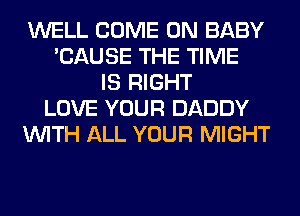 WELL COME ON BABY
'CAUSE THE TIME
IS RIGHT
LOVE YOUR DADDY
WITH ALL YOUR MIGHT