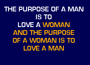 THE PURPOSE OF A MAN
IS TO
LOVE A WOMAN
AND THE PURPOSE
OF A WOMAN IS TO
LOVE A MAN