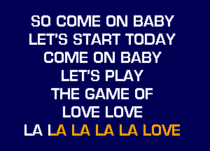 SO COME ON BABY
LETS START TODAY
COME ON BABY
LET'S PLAY
THE GAME OF
LOVE LOVE
LA LA LA LA LA LOVE