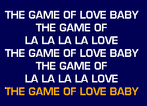THE GAME OF LOVE BABY
THE GAME OF
LA LA LA LA LOVE
THE GAME OF LOVE BABY
THE GAME OF
LA LA LA LA LOVE
THE GAME OF LOVE BABY
