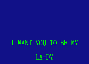 I WANT YOU TO BE MY
LA-DY