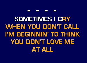 SOMETIMES I CRY
WHEN YOU DON'T CALL
I'M BEGINNIM T0 THINK

YOU DON'T LOVE ME
AT ALL