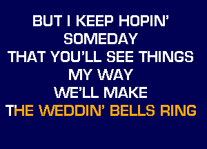 BUT I KEEP HOPIN'
SOMEDAY
THAT YOU'LL SEE THINGS
MY WAY
WE'LL MAKE
THE WEDDIM BELLS RING