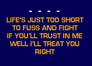 LIFE'S JUST T00 SHORT
T0 FUSS AND FIGHT
IF YOU'LL TRUST IN ME
WELL I'LL TREAT YOU
RIGHT