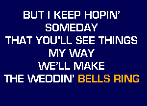 BUT I KEEP HOPIN'
SOMEDAY
THAT YOU'LL SEE THINGS
MY WAY
WE'LL MAKE
THE WEDDIM BELLS RING