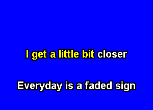 I get a little bit closer

Everyday is a faded sign