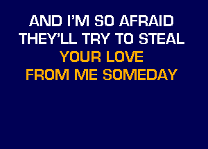 AND I'M SO AFRAID
THEY'LL TRY TO STEAL
YOUR LOVE
FROM ME SOMEDAY