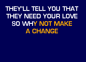 THEY'LL TELL YOU THAT
THEY NEED YOUR LOVE
80 WHY NOT MAKE
A CHANGE