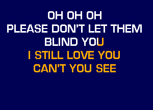 0H 0H 0H
PLEASE DON'T LET THEM
BLIND YOU
I STILL LOVE YOU
CAN'T YOU SEE