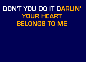 DON'T YOU DO IT DARLIN'
YOUR HEART
BELONGS TO ME