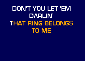 DON'T YOU LET 'EM
DARLIM
THAT RING BELONGS

TO ME