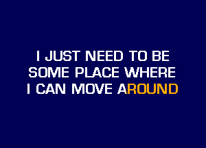 I JUST NEED TO BE
SOME PLACE WHERE
I CAN MOVE AROUND