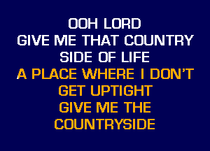 OOH LORD
GIVE ME THAT COUNTRY
SIDE OF LIFE
A PLACE WHERE I DON'T
GET UPTIGHT
GIVE ME THE
COUNTRYSIDE