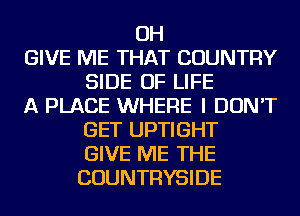 OH
GIVE ME THAT COUNTRY
SIDE OF LIFE
A PLACE WHERE I DON'T
GET UPTIGHT
GIVE ME THE
COUNTRYSIDE