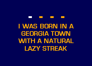 I WAS BORN IN A

GEORGIA TOWN
WITH A NATURAL

LAZY STREAK