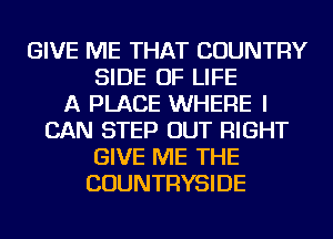 GIVE ME THAT COUNTRY
SIDE OF LIFE
A PLACE WHERE I
CAN STEP OUT RIGHT
GIVE ME THE
COUNTRYSIDE