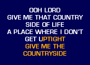OOH LORD
GIVE ME THAT COUNTRY
SIDE OF LIFE
A PLACE WHERE I DON'T
GET UPTIGHT
GIVE ME THE
COUNTRYSIDE