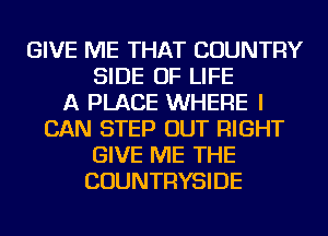 GIVE ME THAT COUNTRY
SIDE OF LIFE
A PLACE WHERE I
CAN STEP OUT RIGHT
GIVE ME THE
COUNTRYSIDE