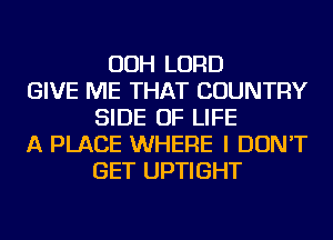 OOH LORD
GIVE ME THAT COUNTRY
SIDE OF LIFE
A PLACE WHERE I DON'T
GET UPTIGHT