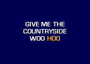 GIVE ME THE
COUNTRYSIDE

WOO H00