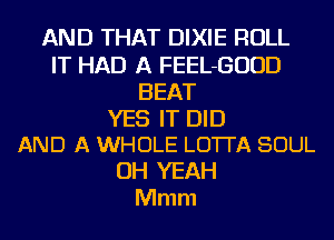 AND THAT DIXIE ROLL
IT HAD A FEEL-GUUD
BEAT

YES IT DID
AND A WHOLE LO'ITA SOUL

OH YEAH
Mmm