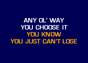 ANY OL' WAY
YOU CHOOSE IT

YOU KNOW
YOU JUST CAN'T LOSE