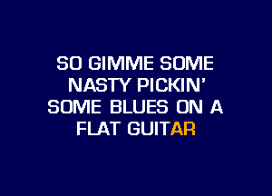 SO GIMME SOME
NASTY PICKIM

SOME BLUES ON A
FLAT GUITAR