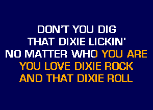 DON'T YOU DIG
THAT DIXIE LICKIN'
NO MATTER WHO YOU ARE
YOU LOVE DIXIE ROCK
AND THAT DIXIE ROLL