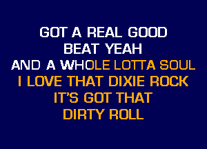 GOT A REAL GOOD

BEAT YEAH
AND A WHOLE LO'ITA SOUL

I LOVE THAT DIXIE ROCK
IT'S GOT THAT
DIRTY ROLL