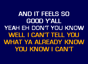 AND IT FEELS SO

GOOD Y'ALL
YEAH EH DON'T YOU KNOW

WELL I CAN'T TELL YOU
WHAT YA ALREADY KNOW
YOU KNOW I CAN'T