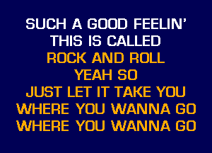 SUCH A GOOD FEELIN'
THIS IS CALLED
ROCK AND ROLL

YEAH SO
JUST LET IT TAKE YOU
WHERE YOU WANNA GO
WHERE YOU WANNA GO