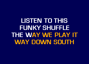 LISTEN TO THIS
FUNKY SHUFFLE
THE WAY WE PLAY IT
WAY DOWN SOUTH