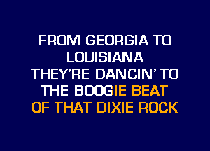 FROM GEORGIA TO
LOUISIANA
THEYRE DANCIN' TO
THE BOOGIE BEAT
OF THAT DIXIE ROCK