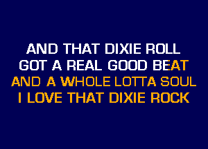 AND THAT DIXIE ROLL

GOT A REAL GOOD BEAT
AND A WHOLE LO'ITA SOUL

I LOVE THAT DIXIE ROCK
