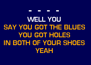 WELL YOU
SAY YOU GOT THE BLUES
YOU GOT HOLES
IN BOTH OF YOUR SHOES
YEAH