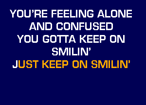 YOU'RE FEELING ALONE
AND CONFUSED
YOU GOTTA KEEP ON
SMILIM
JUST KEEP ON SMILIM